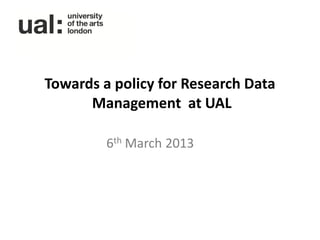 Towards a policy for Research Data
      Management at UAL

         6th March 2013
 