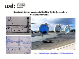 Ropetackle Lenses by Amanda Hopkins, Senior Researcher,
                 Central Saint Martins.




                    Images © Hopkins, Amanda and Geliot, Steve and Twinham-Cauci, Anna.
 