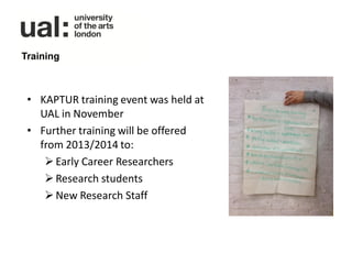 Training



 • KAPTUR training event was held at
   UAL in November
 • Further training will be offered
   from 2013/2014 to:
     Early Career Researchers
     Research students
     New Research Staff
 