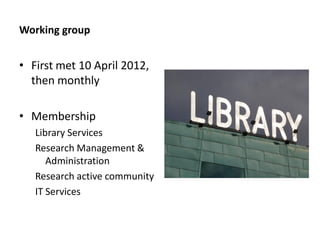 Working group


• First met 10 April 2012,
  then monthly

• Membership
   Library Services
   Research Management &
      Administration
   Research active community
   IT Services
 