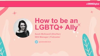How to be an
LGBTQ+ Ally
Sarah McDowell (She/Her)
SEO Manager | Podcaster
@SARAHMCDUK
#DRINKDigital
 