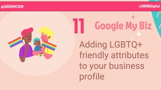Adding LGBTQ+
friendly attributes
to your business
profile
11
@SARAHMCDUK
Google My Biz
@SARAHMCDUK #DRINKDigital
 