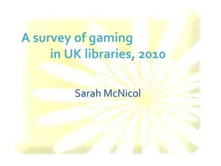 A survey of gaming  in UK libraries, 2010 Sarah McNicol 