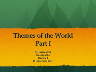Themes of the World Part I By. Sarah Meek Dr. Arguello History 4 18 September 2011  