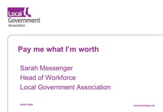Date www.local.gov.uk
Pay me what I’m worth
Sarah Messenger
Head of Workforce
Local Government Association
Insert date www.local.gov.uk
 