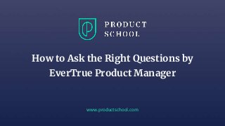 www.productschool.com
How to Ask the Right Questions by
EverTrue Product Manager
 