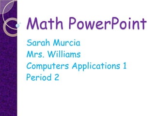 Math PowerPoint
Sarah Murcia
Mrs. Williams
Computers Applications 1
Period 2
 
