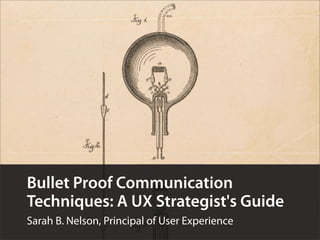 Bullet Proof Communication
Techniques: A UX Strategist's Guide
Sarah B. Nelson, Principal of User Experience
 