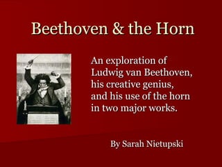 Beethoven & the Horn
       An exploration of
       Ludwig van Beethoven,
       his creative genius,
       and his use of the horn
       in two major works.


           By Sarah Nietupski
 
