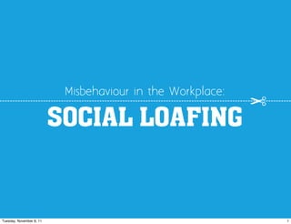 Misbehaviour in the Workplace:


                          SOCIAL LOAFING


Tuesday, November 8, 11                                     1
 