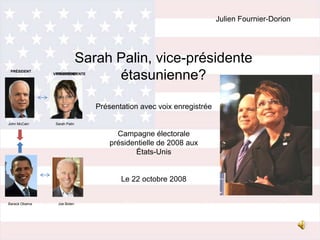 Julien Fournier-Dorion Sarah Palin, vice-présidente étasunienne? PRÉSIDENT VICE-PRÉSIDENTE PRÉSIDENTE Présentation avec voix enregistrée Campagne électorale présidentielle de 2008 aux  États-Unis Le 22 octobre 2008 John McCain Sarah Palin Barack Obama Joe Biden 