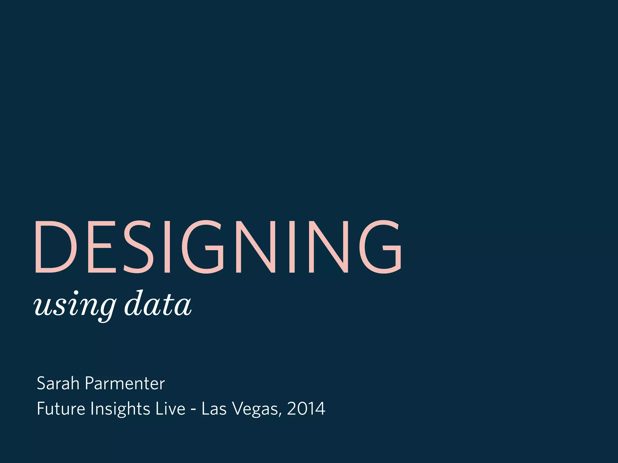 DESIGNING
using data
Sarah Parmenter
Future Insights Live - Las Vegas, 2014
 
