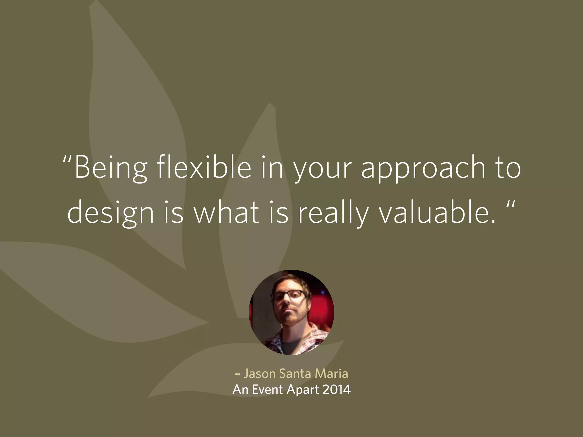 “Being flexible in your approach to
design is what is really valuable. “
– Jason Santa Maria
An Event Apart 2014
 