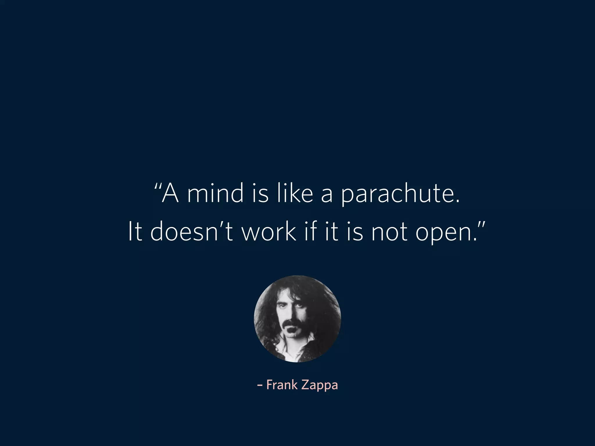 – Frank Zappa
“A mind is like a parachute.  
It doesn’t work if it is not open.”
 
