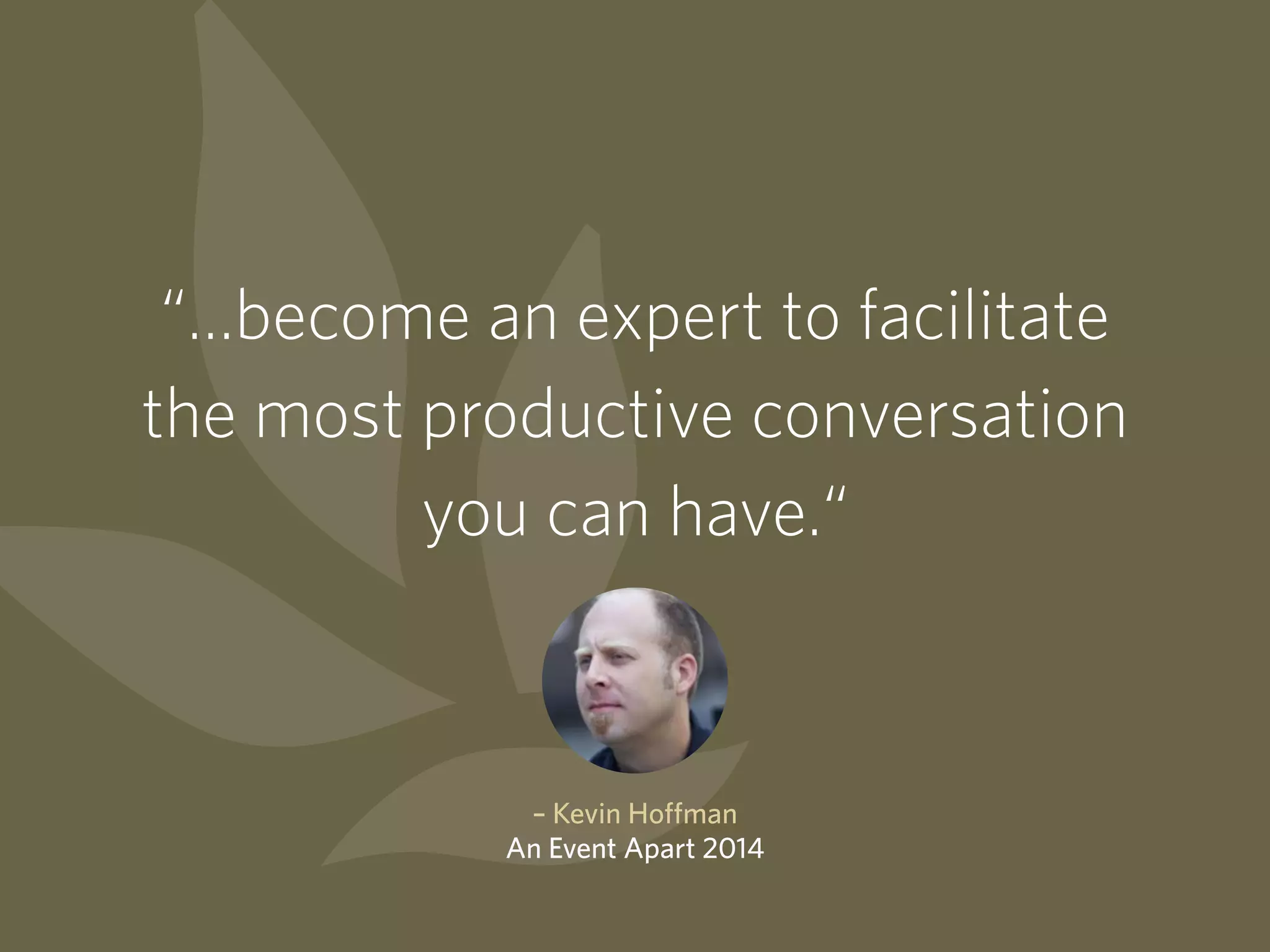 “…become an expert to facilitate
the most productive conversation
you can have.“
– Kevin Hoffman
An Event Apart 2014
 