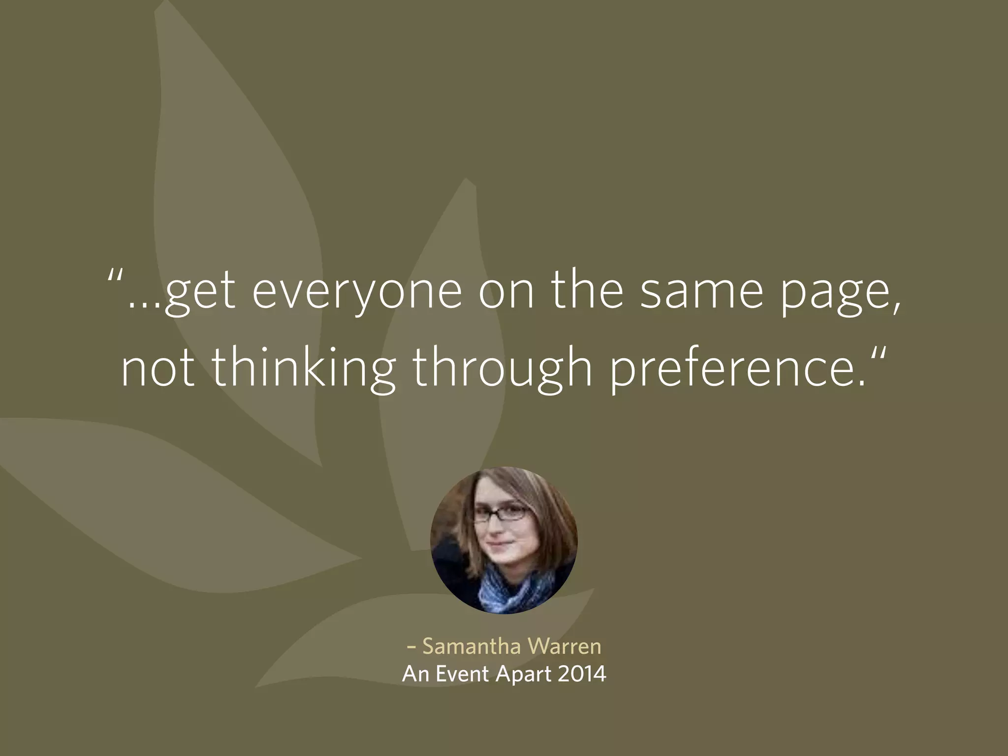 “…get everyone on the same page,
not thinking through preference.“
– Samantha Warren
An Event Apart 2014
 