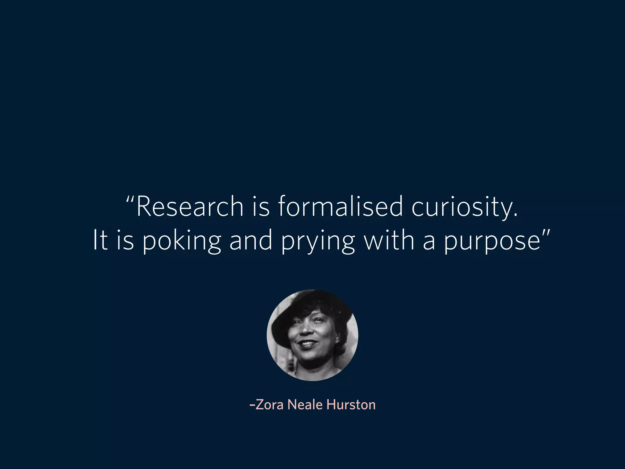 –Zora Neale Hurston
“Research is formalised curiosity.
It is poking and prying with a purpose”
 
