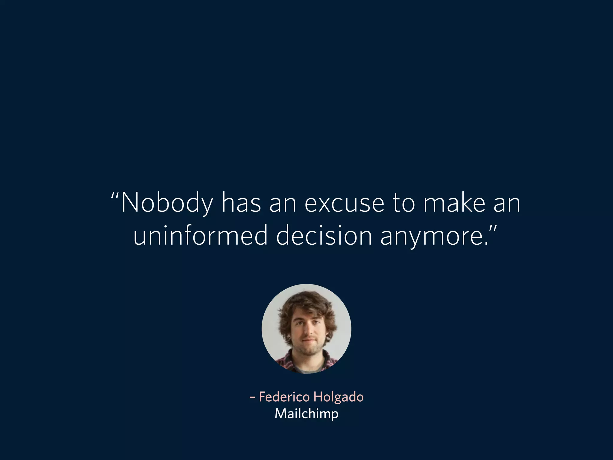 – Federico Holgado
Mailchimp
“Nobody has an excuse to make an
uninformed decision anymore.”
 