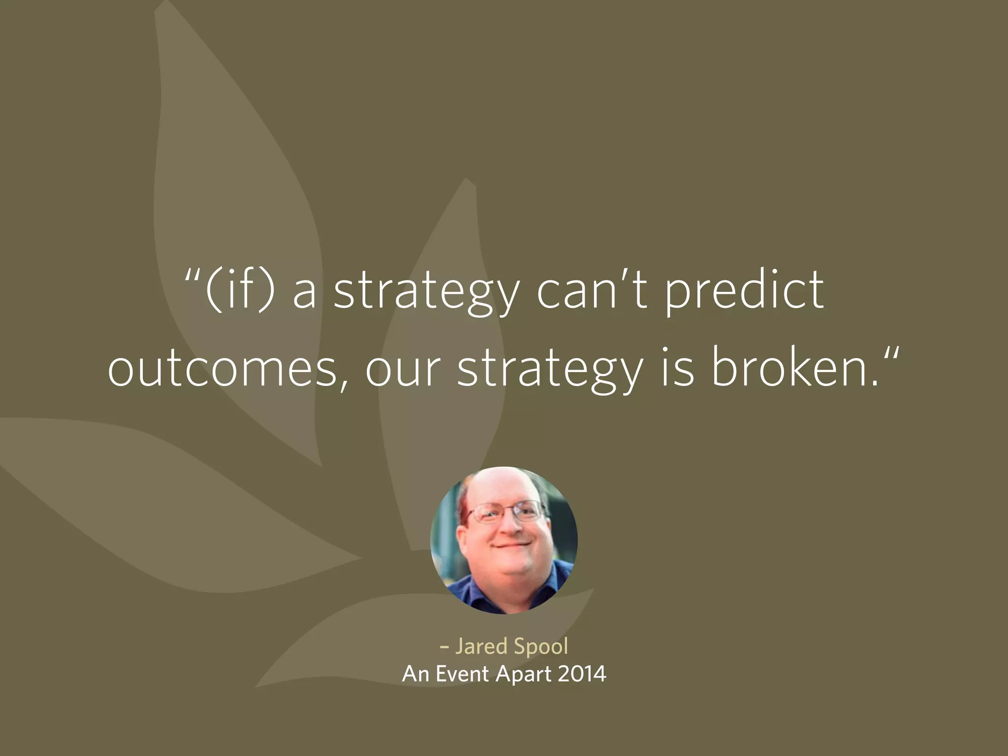 “(if) a strategy can’t predict
outcomes, our strategy is broken.“
– Jared Spool
An Event Apart 2014
 