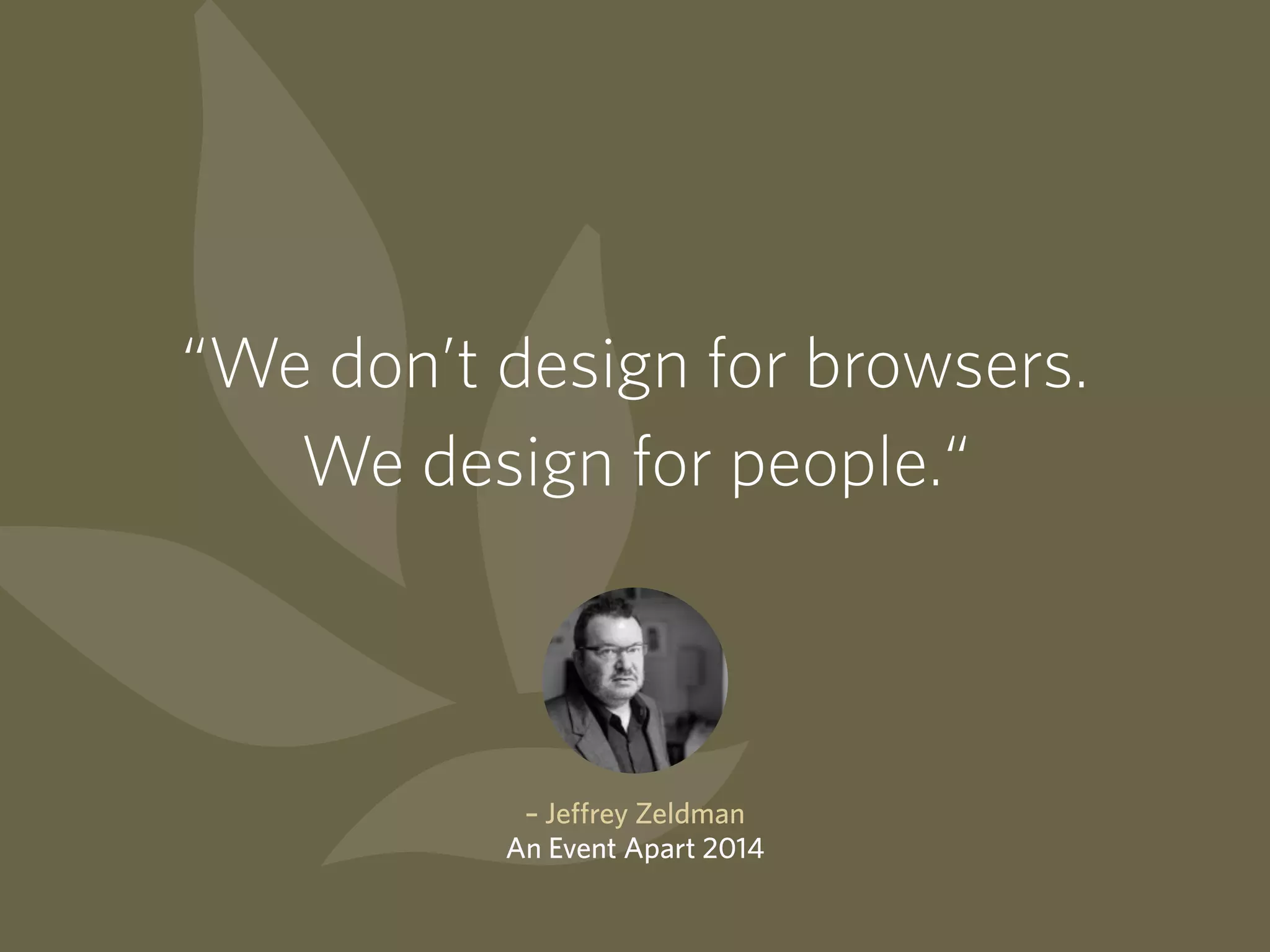 “We don’t design for browsers.
We design for people.“
– Jeffrey Zeldman
An Event Apart 2014
 