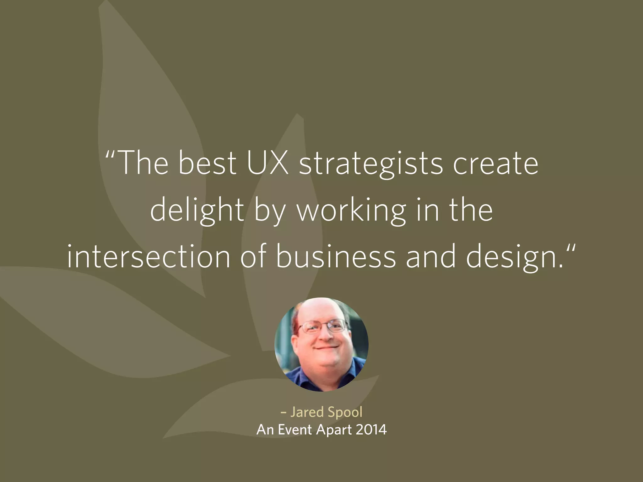“The best UX strategists create
delight by working in the
intersection of business and design.“
– Jared Spool
An Event Apart 2014
 