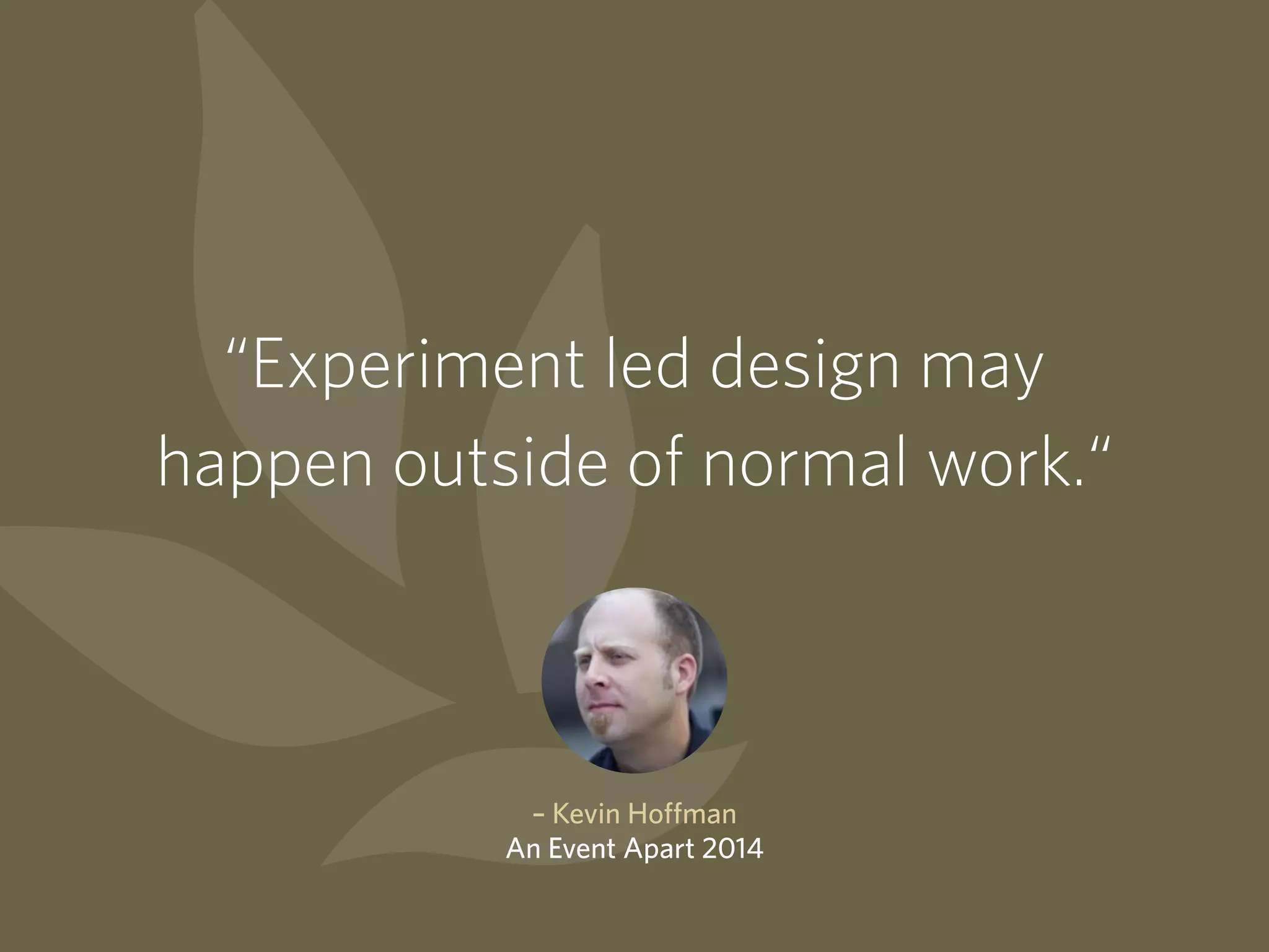 “Experiment led design may
happen outside of normal work.“
– Kevin Hoffman
An Event Apart 2014
 