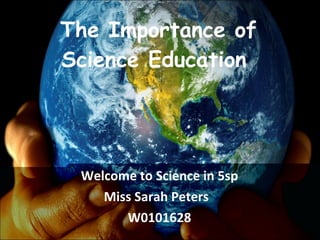 The Importance of Science Education  Welcome to Science in 5sp Miss Sarah Peters  W0101628 
