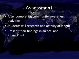 Assessment   After completing community awareness activities  Students will research one activity at length  Present their findings in an oral and PowerPoint  