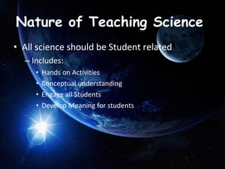 Nature of Teaching Science  All science should be Student related  Includes: Hands on Activities  Conceptual understanding  Engage all Students  Develop Meaning for students  
