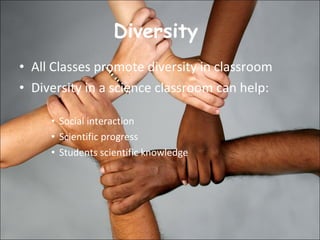 Diversity  All Classes promote diversity in classroom  Diversity in a science classroom can help: Social interaction Scientific progress  Students scientific knowledge  