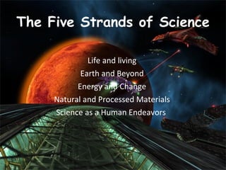 The Five Strands of Science  Life and living  Earth and Beyond  Energy and Change  Natural and Processed Materials  Science as a Human Endeavors  
