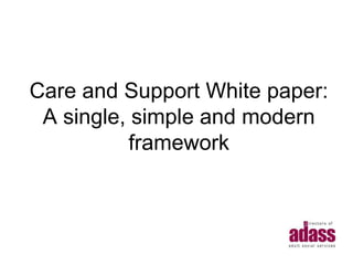 Care and Support White Paper:
 A single, simple and modern
           framework
 