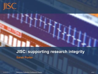 13/09/2011 Wellcome Collection Conference Centre slide 1 JISC: supporting research integrity Sarah Porter 