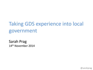Taking GDS experience into local 
government 
@sarahprag 
Sarah Prag 
14th November 2014 
 