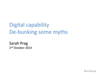 @sarahprag 
Digital capability 
De-bunking some myths 
Sarah Prag 
2nd October 2014 
 