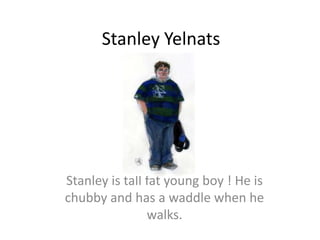 Stanley Yelnats




Stanley is tall fat young boy ! He is
chubby and has a waddle when he
                walks.
 