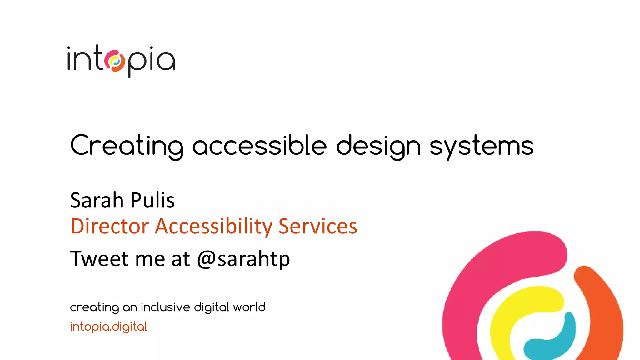 Creating accessible design systems
Sarah Pulis
Director Accessibility Services
Tweet me at @sarahtp
creating an inclusive digital world
intopia.digital