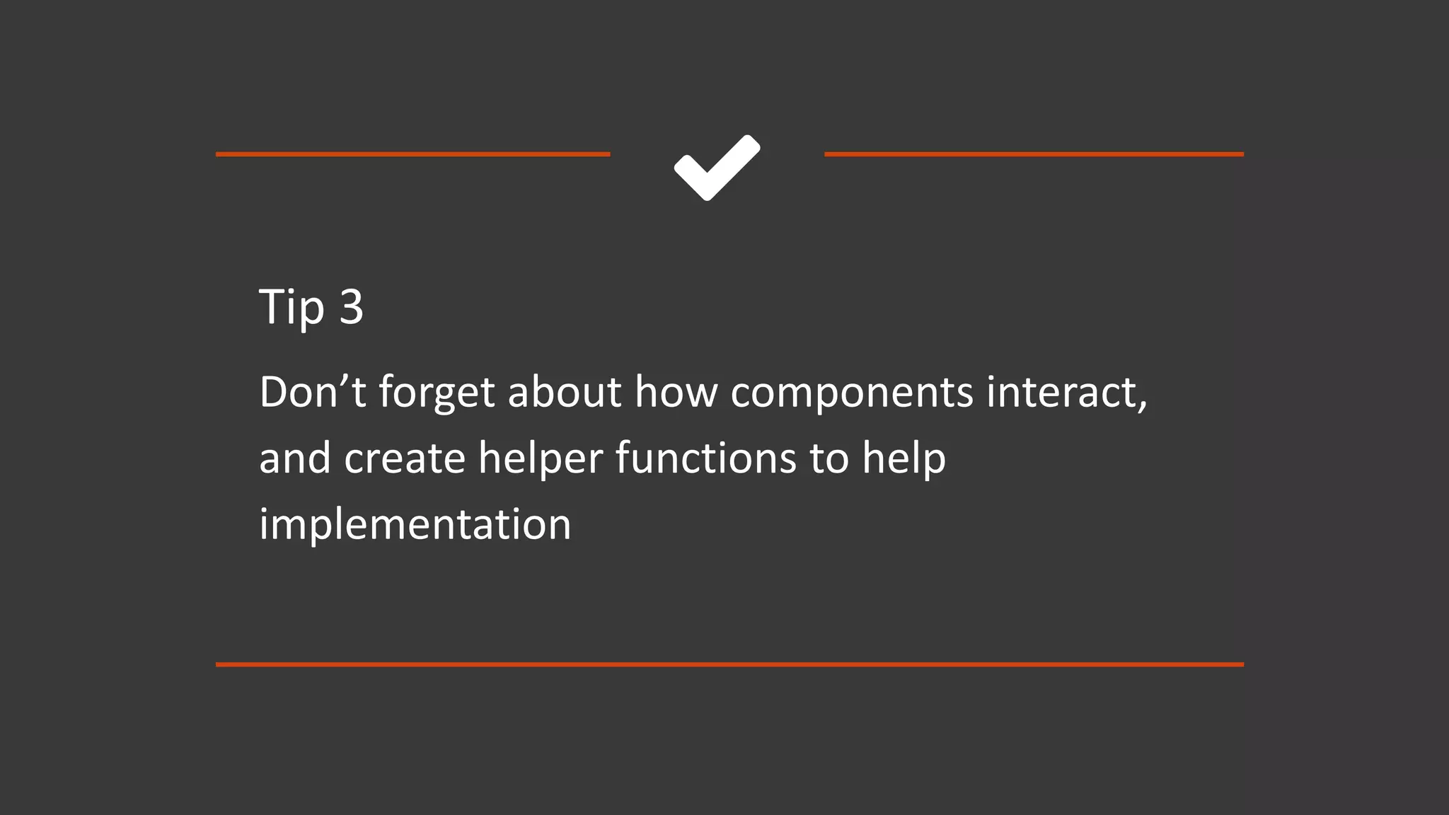 
Tip 3
Don’t forget about how components interact,
and create helper functions to help
implementation