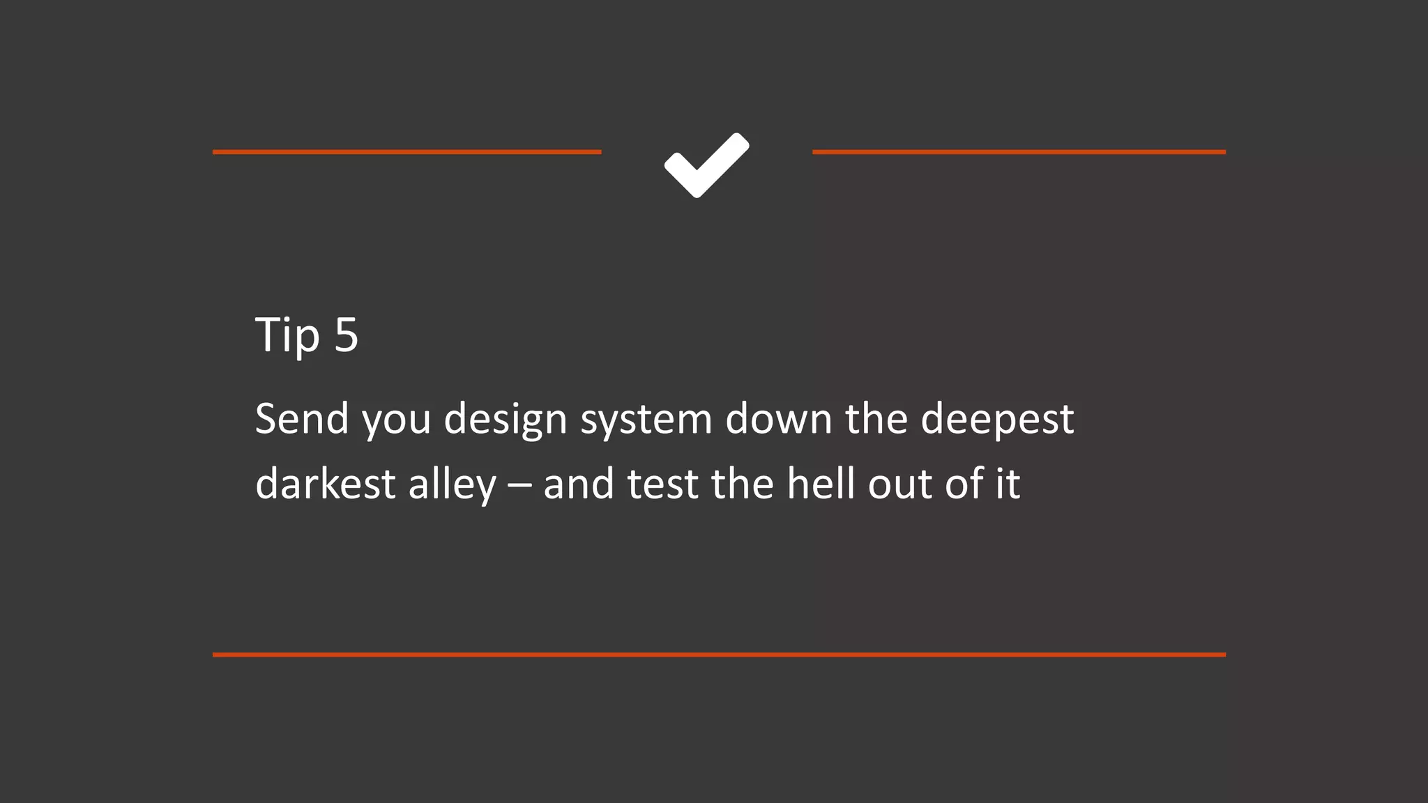 
Tip 5
Send you design system down the deepest
darkest alley – and test the hell out of it