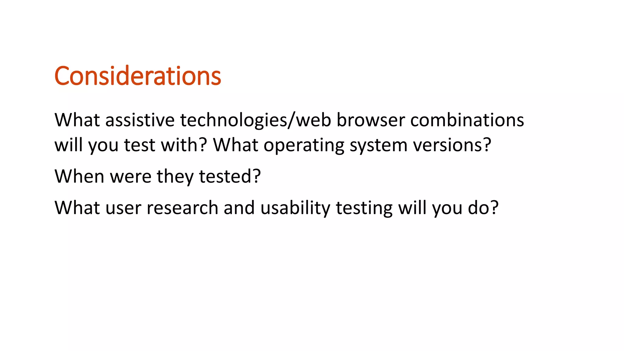 What assistive technologies/web browser combinations
will you test with? What operating system versions?
When were they tested?
What user research and usability testing will you do?
Considerations