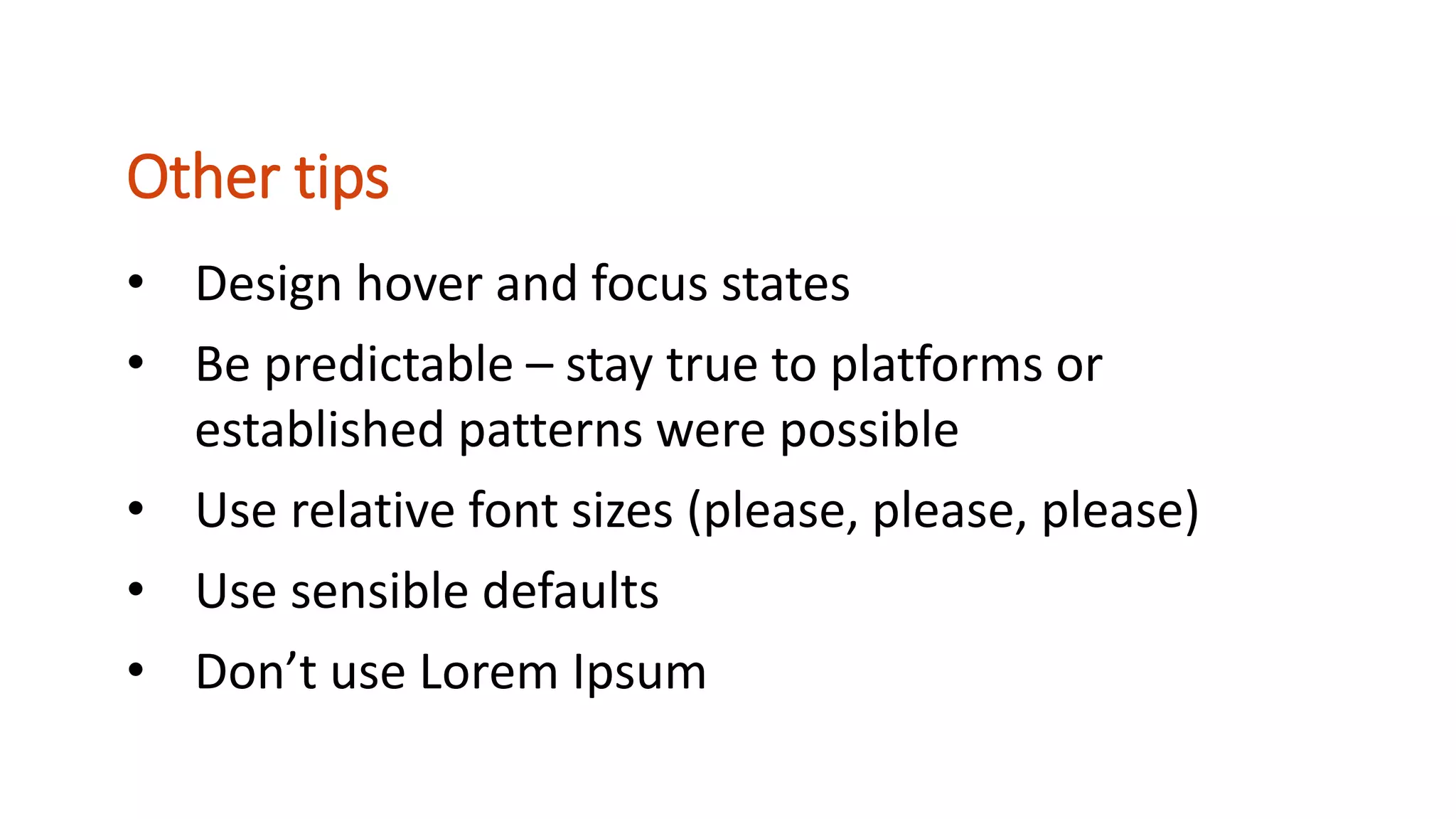 • Design hover and focus states
• Be predictable – stay true to platforms or
established patterns were possible
• Use relative font sizes (please, please, please)
• Use sensible defaults
• Don’t use Lorem Ipsum
Other tips