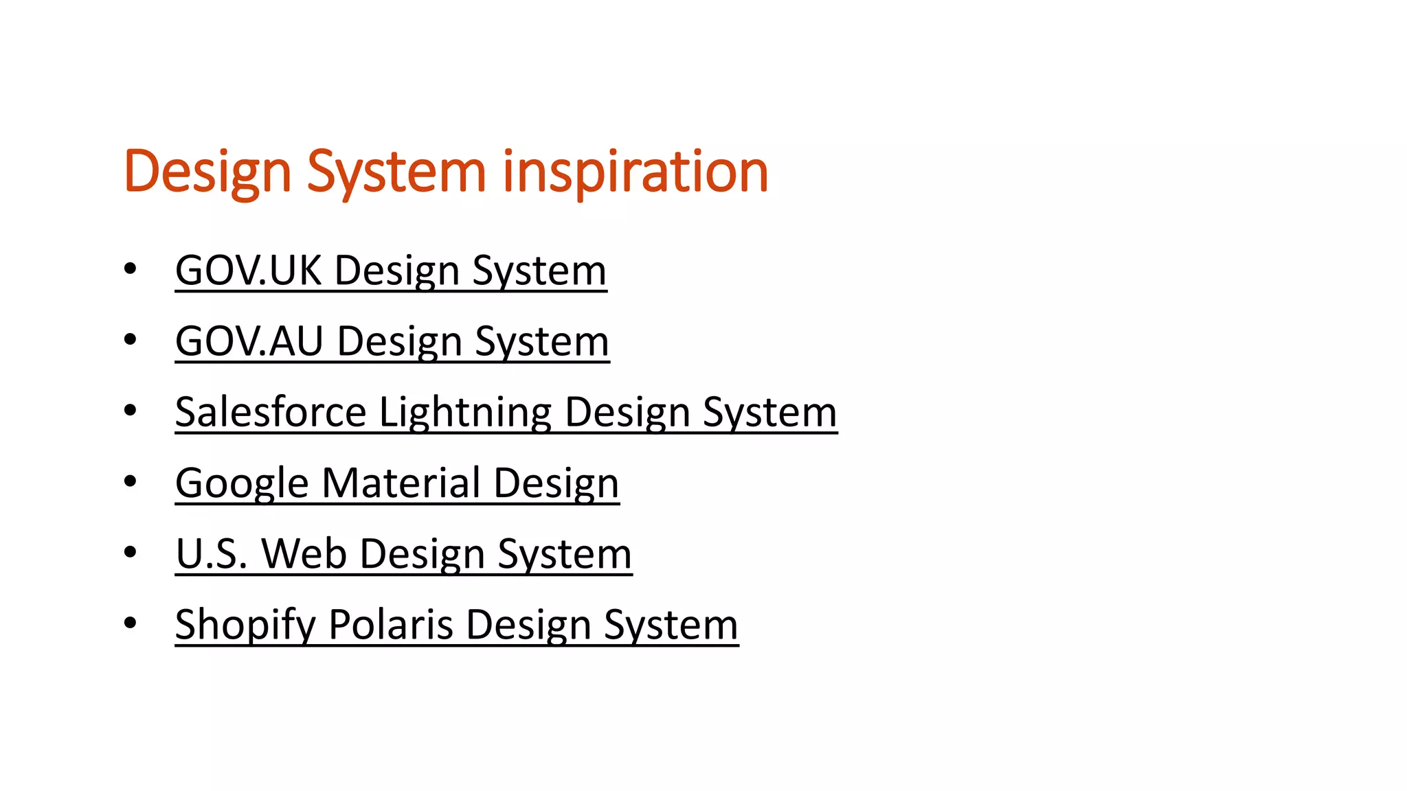 • GOV.UK Design System
• GOV.AU Design System
• Salesforce Lightning Design System
• Google Material Design
• U.S. Web Design System
• Shopify Polaris Design System
Design System inspiration