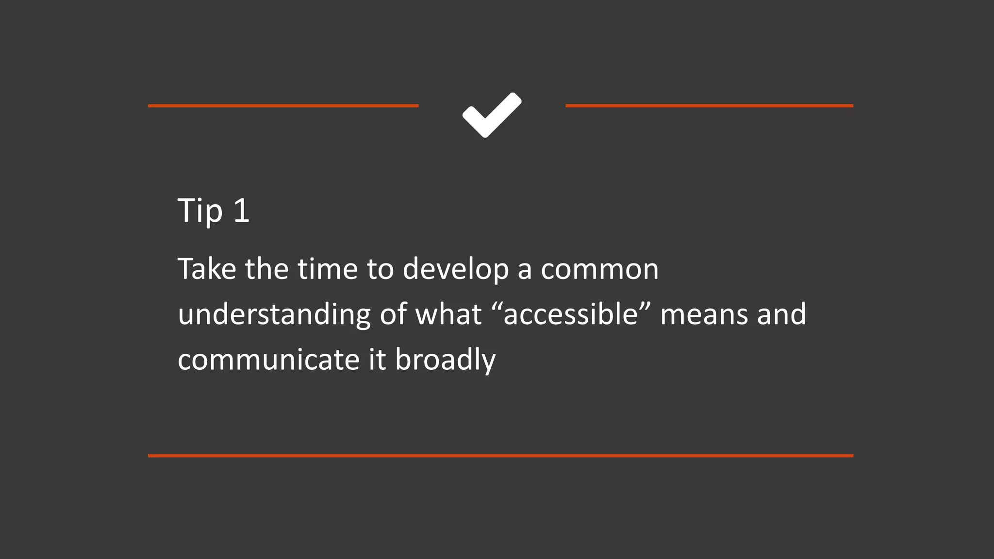 
Tip 1
Take the time to develop a common
understanding of what “accessible” means and
communicate it broadly