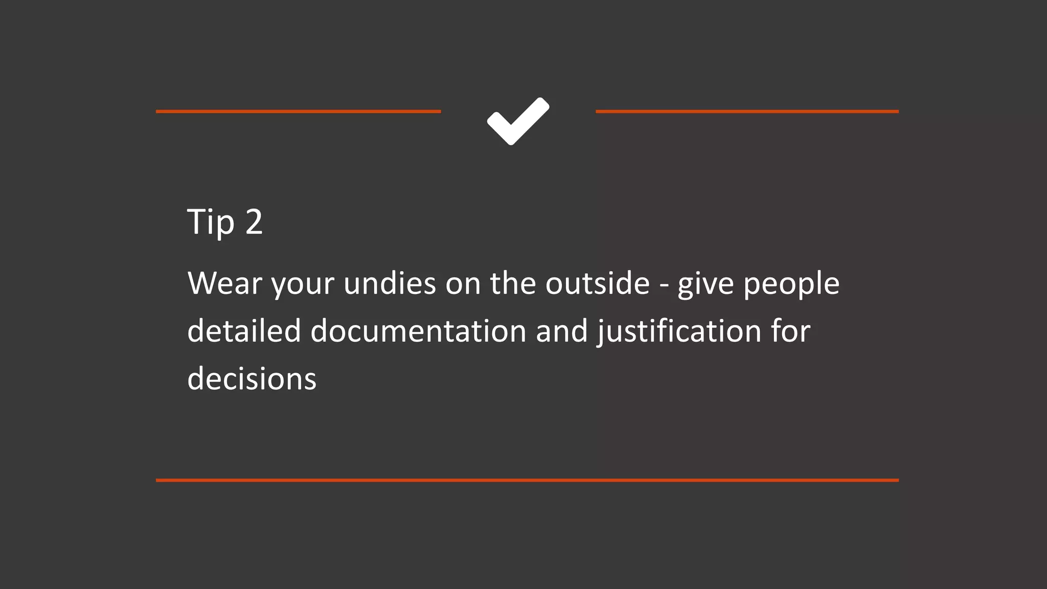 
Tip 2
Wear your undies on the outside - give people
detailed documentation and justification for
decisions
