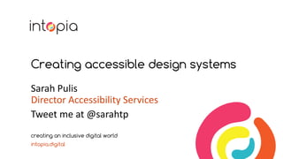 Creating accessible design systems
Sarah Pulis
Director Accessibility Services
Tweet me at @sarahtp
creating an inclusive digital world
intopia.digital
 