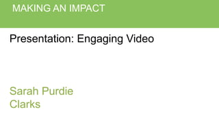 MAKING AN IMPACT
Presentation: Engaging Video
Sarah Purdie
Clarks
 
