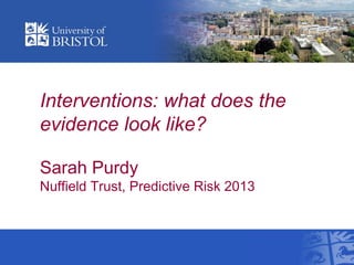 Interventions: what does the
evidence look like?
Sarah Purdy
Nuffield Trust, Predictive Risk 2013
 