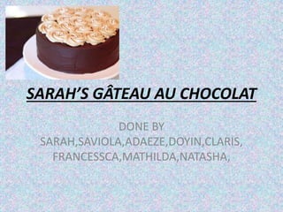 SARAH’S GÂTEAU AU CHOCOLAT
DONE BY
SARAH,SAVIOLA,ADAEZE,DOYIN,CLARIS,
FRANCESSCA,MATHILDA,NATASHA,
 