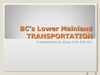 BC’s Lower Mainland TRANSPORTATION A presentation by Group 5 for SCD 201 