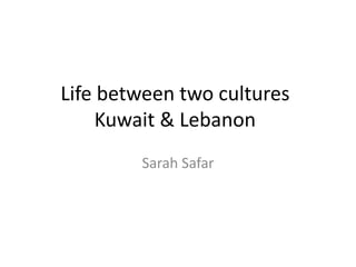 Life between two cultures
Kuwait & Lebanon
Sarah Safar
 